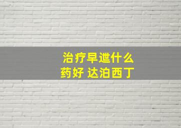 治疗早迣什么药好 达泊西丁